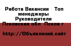 Работа Вакансии - Топ-менеджеры, Руководители. Псковская обл.,Псков г.